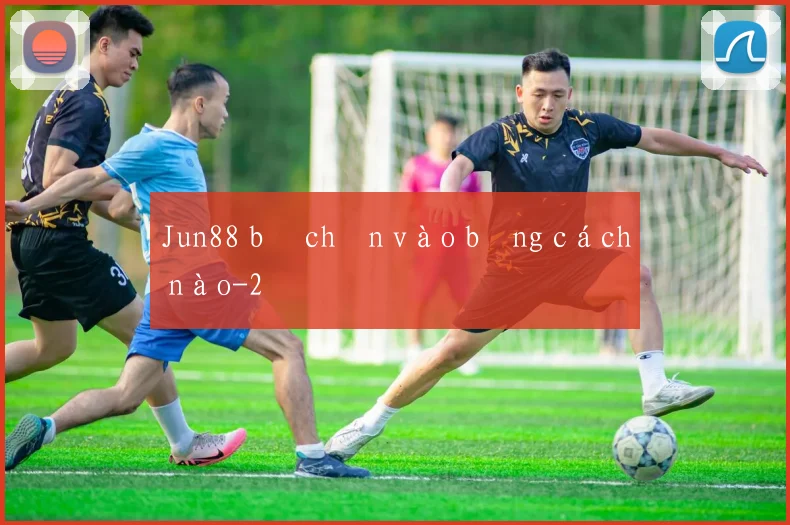 Jun88 bị chặn vào bằng cách nào