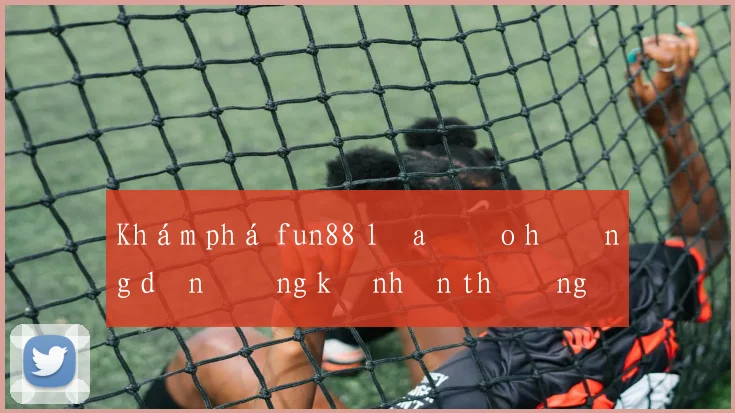 Khám phá fun88 lừa đảo hướng dẫn đăng ký nhận thưởng