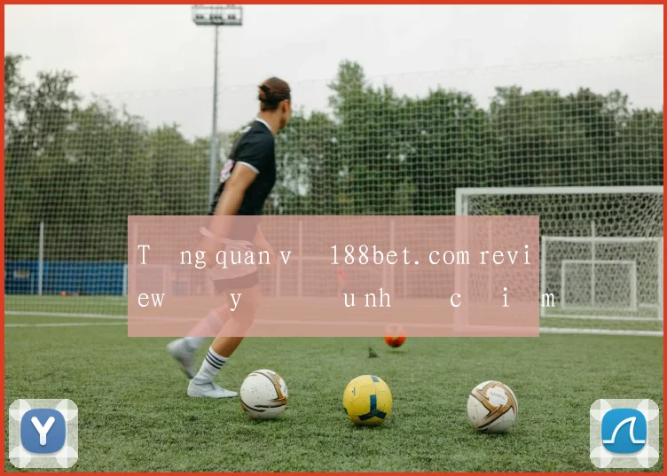 Tổng quan về 188bet.com review đầy đủ ưu nhược điểm